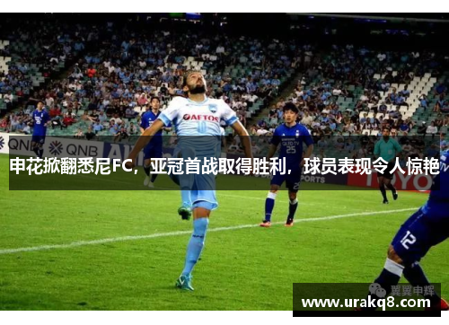 申花掀翻悉尼FC，亚冠首战取得胜利，球员表现令人惊艳